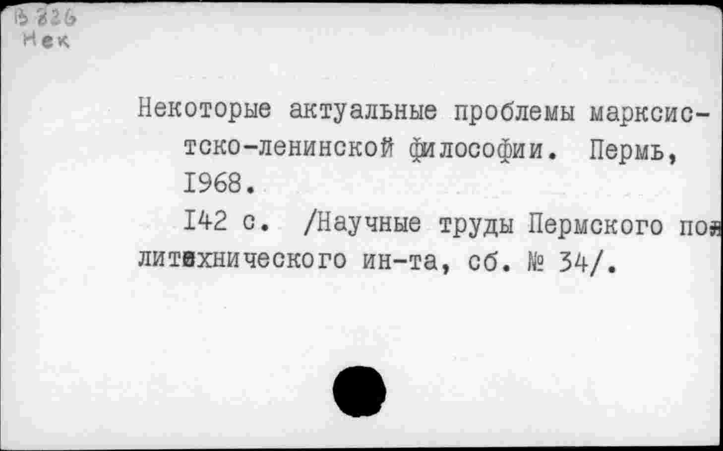 ﻿Некоторые актуальные проблемы марксистско-ленинской философии. Пермь, 1968.
142 с. /Научные труды Пермского пой литвхнического ин-та, сб. № 34/.